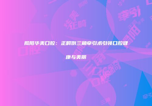 揭阳华美口腔：正畸倒三角牵引术引领口腔健康与美丽