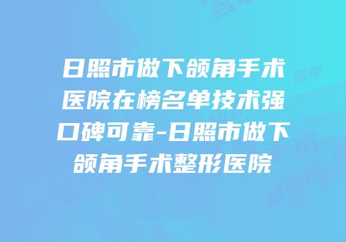 日照市做下颌角手术医院在榜名单技术强口碑可靠-日照市做下颌角手术整形医院