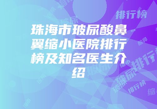 珠海市玻尿酸鼻翼缩小医院排行榜及知名医生介绍