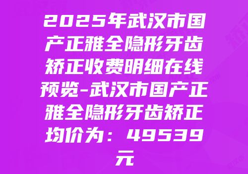 2025年武汉市国产正雅全隐形牙齿矫正收费明细在线预览-武汉市国产正雅全隐形牙齿矫正均价为：49539元