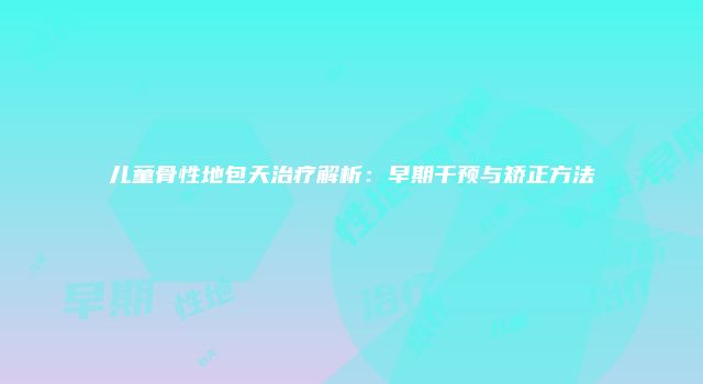 儿童骨性地包天治疗解析：早期干预与矫正方法