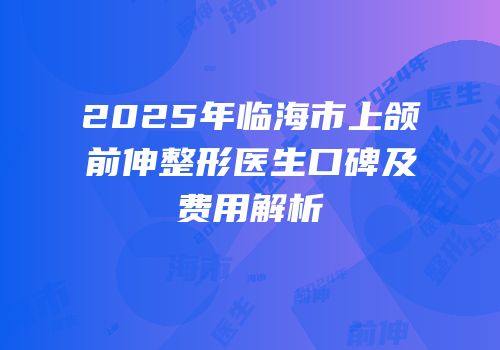 2025年临海市上颌前伸整形医生口碑及费用解析