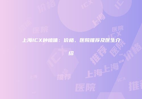 上海ICX种植体：价格、医院推荐及医生介绍