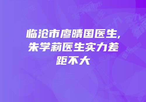 临沧市廖晴国医生,朱学莉医生实力差距不大