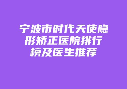 宁波市时代天使隐形矫正医院排行榜及医生推荐