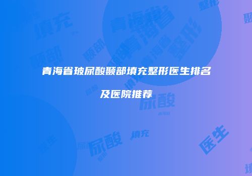 青海省玻尿酸颞部填充整形医生排名及医院推荐