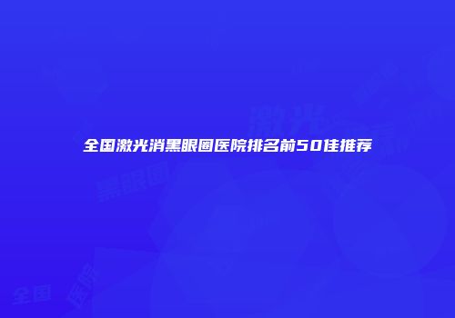全国激光消黑眼圈医院排名前50佳推荐