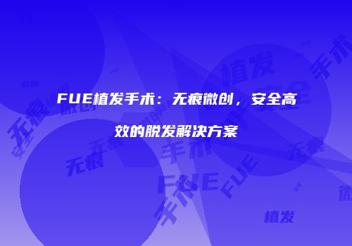 FUE植发手术：无痕微创，安全高效的脱发解决方案