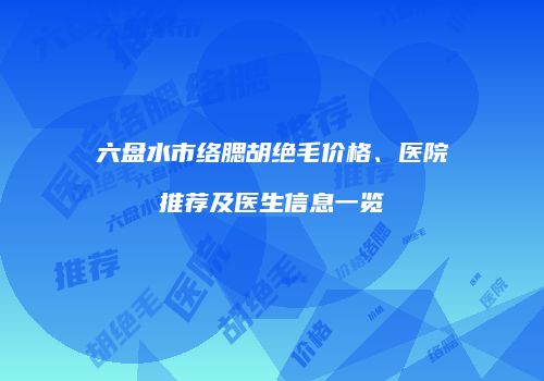 六盘水市络腮胡绝毛价格、医院推荐及医生信息一览