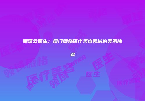 覃建云医生：厦门薇格医疗美容领域的美丽使者