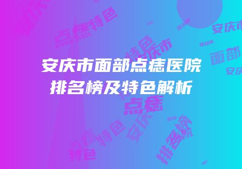 安庆市面部点痣医院排名榜及特色解析
