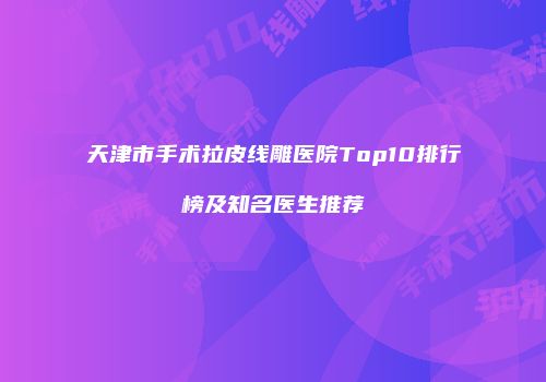 天津市手术拉皮线雕医院Top10排行榜及知名医生推荐