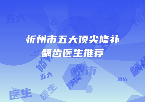 忻州市五大顶尖修补龋齿医生推荐