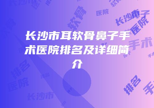 长沙市耳软骨鼻子手术医院排名及详细简介