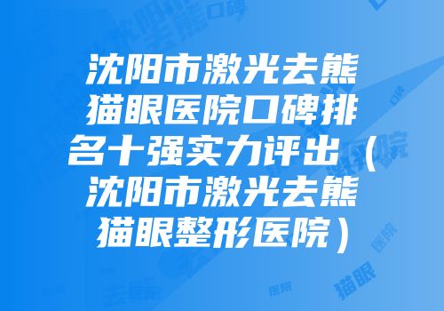 沈阳市激光去熊猫眼医院口碑排名十强实力评出（沈阳市激光去熊猫眼整形医院）