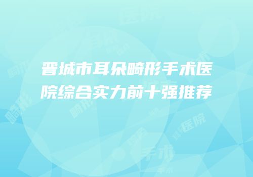 晋城市耳朵畸形手术医院综合实力前十强推荐