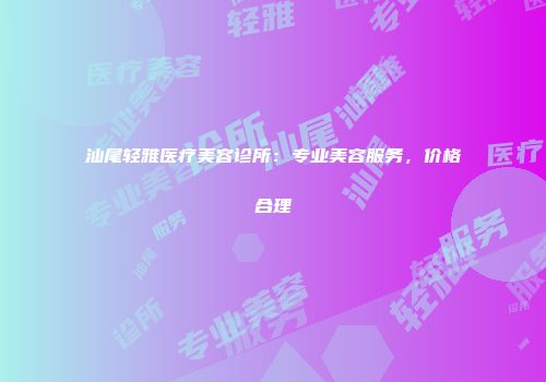 汕尾轻雅医疗美容诊所：专业美容服务，价格合理