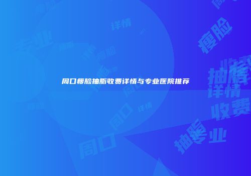 周口瘦脸抽脂收费详情与专业医院推荐