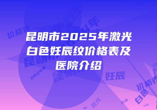 昆明市2025年激光白色妊辰纹价格表及医院介绍