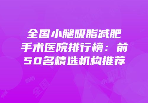 全国小腿吸脂减肥手术医院排行榜：前50名精选机构推荐