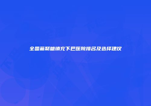 全国葡聚糖填充下巴医院排名及选择建议