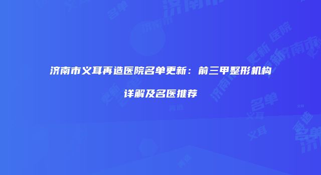 济南市义耳再造医院名单更新：前三甲整形机构详解及名医推荐