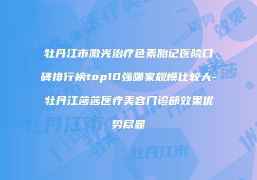 牡丹江市激光治疗色素胎记医院口碑排行榜top10强哪家规模比较大-牡丹江莎莎医疗美容门诊部效果优势尽显
