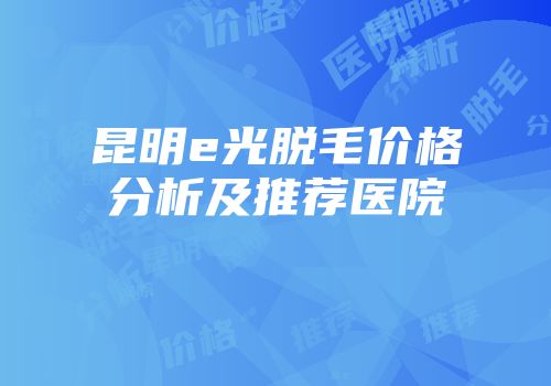 昆明e光脱毛价格分析及推荐医院