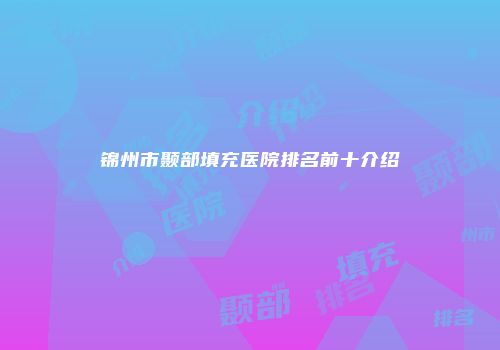 锦州市颞部填充医院排名前十介绍