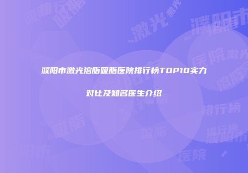濮阳市激光溶脂吸脂医院排行榜TOP10实力对比及知名医生介绍