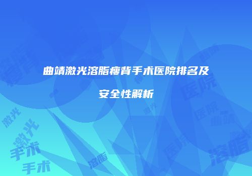 曲靖激光溶脂瘦背手术医院排名及安全性解析