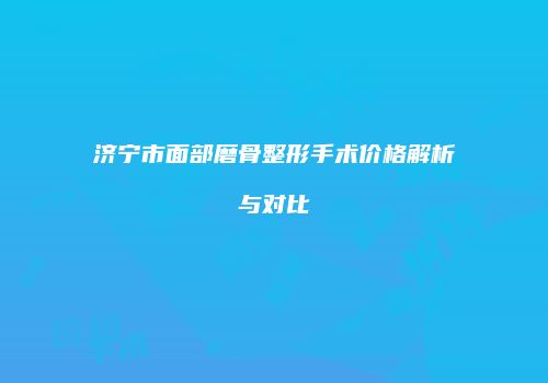 济宁市面部磨骨整形手术价格解析与对比