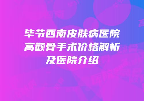 毕节西南皮肤病医院高颧骨手术价格解析及医院介绍