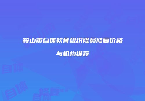 鞍山市自体软骨组织隆鼻修复价格与机构推荐