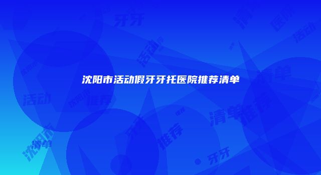 沈阳市活动假牙牙托医院推荐清单