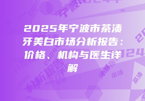 2025年宁波市茶渍牙美白市场分析报告：价格、机构与医生详解