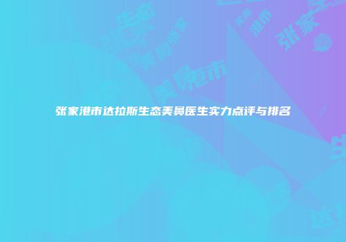 张家港市达拉斯生态美鼻医生实力点评与排名