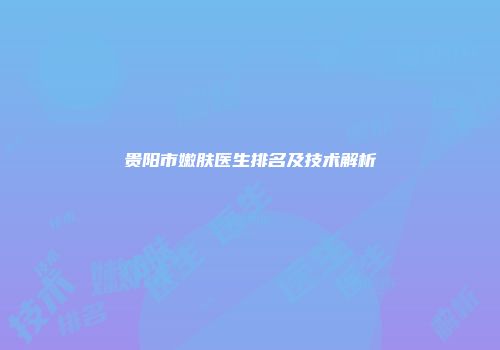 贵阳市嫩肤医生排名及技术解析