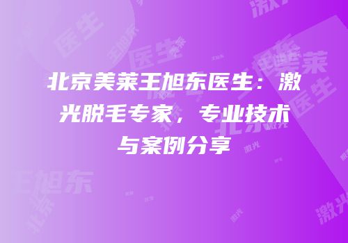 北京美莱王旭东医生：激光脱毛专家，专业技术与案例分享