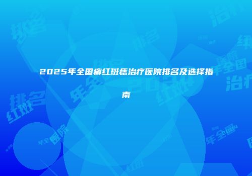 2025年全国癣红斑痣治疗医院排名及选择指南
