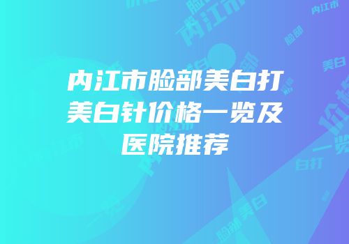 内江市脸部美白打美白针价格一览及医院推荐