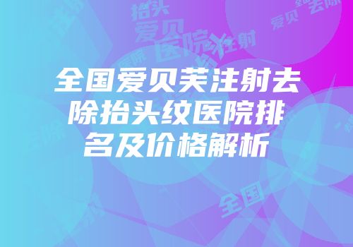 全国爱贝芙注射去除抬头纹医院排名及价格解析