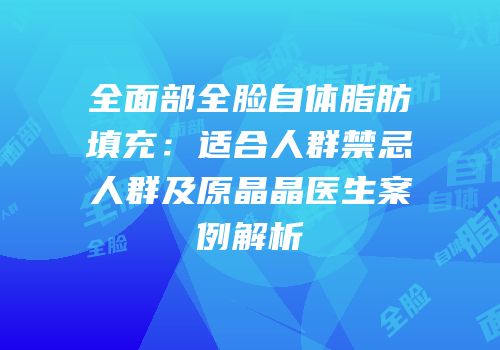全面部全脸自体脂肪填充：适合人群禁忌人群及原晶晶医生案例解析