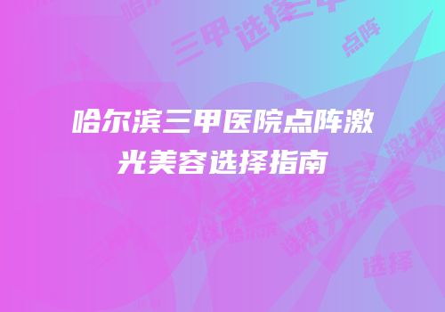 哈尔滨三甲医院点阵激光美容选择指南