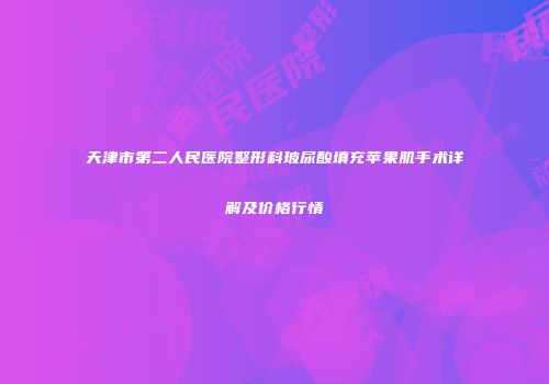 天津市第二人民医院整形科玻尿酸填充苹果肌手术详解及价格行情