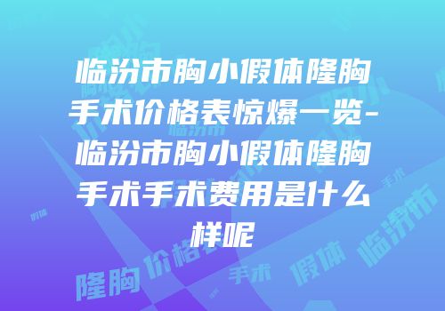 临汾市胸小假体隆胸手术价格表惊爆一览-临汾市胸小假体隆胸手术手术费用是什么样呢