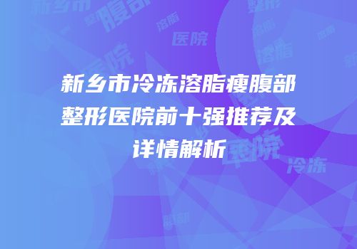新乡市冷冻溶脂瘦腹部整形医院前十强推荐及详情解析
