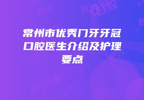 常州市优秀门牙牙冠口腔医生介绍及护理要点