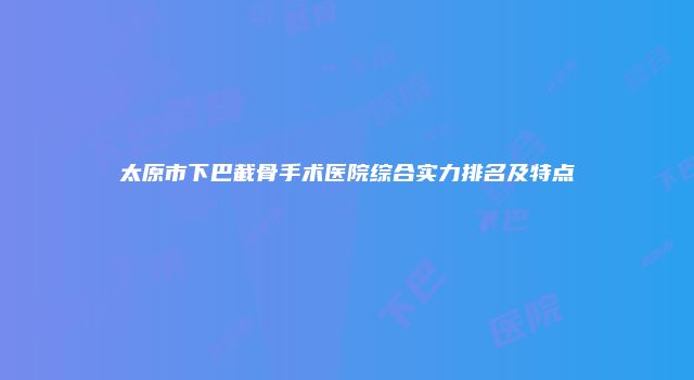 太原市下巴截骨手术医院综合实力排名及特点