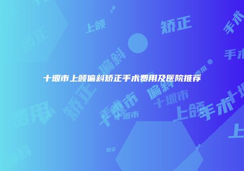 十堰市上颌偏斜矫正手术费用及医院推荐